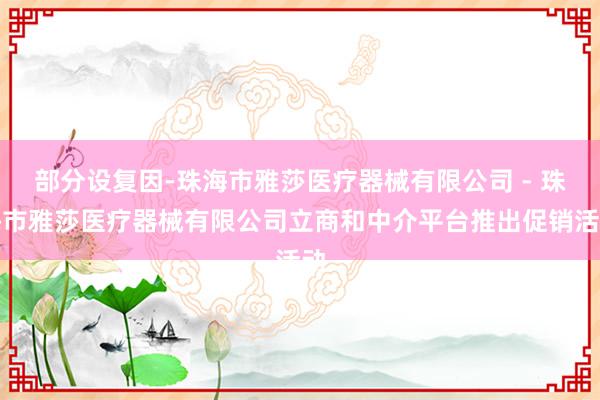 部分设复因-珠海市雅莎医疗器械有限公司 - 珠海市雅莎医疗器械有限公司立商和中介平台推出促销活动